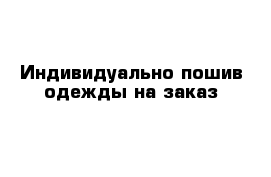 Индивидуально пошив одежды на заказ